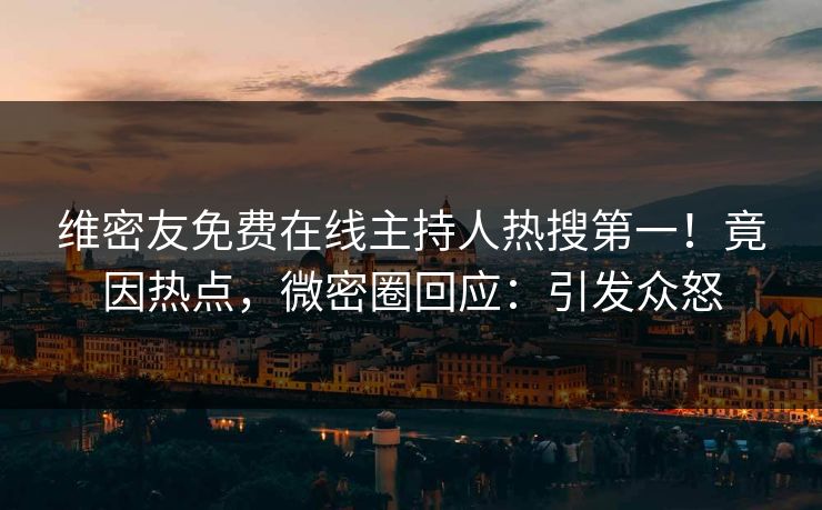 维密友免费在线主持人热搜第一！竟因热点，微密圈回应：引发众怒