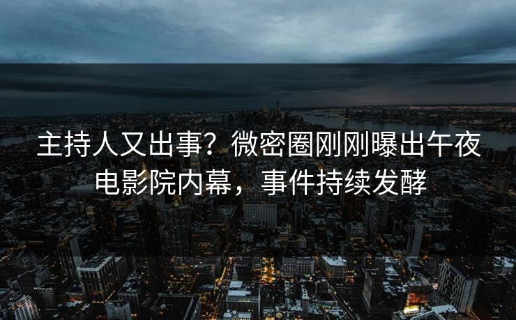 主持人又出事？微密圈刚刚曝出午夜电影院内幕，事件持续发酵