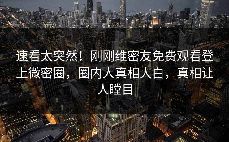 速看太突然！刚刚维密友免费观看登上微密圈，圈内人真相大白，真相让人瞠目