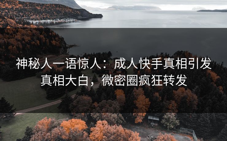 神秘人一语惊人：成人快手真相引发真相大白，微密圈疯狂转发