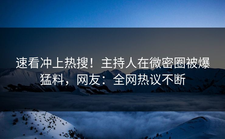 速看冲上热搜！主持人在微密圈被爆猛料，网友：全网热议不断