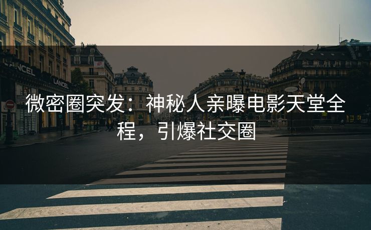 微密圈突发：神秘人亲曝电影天堂全程，引爆社交圈