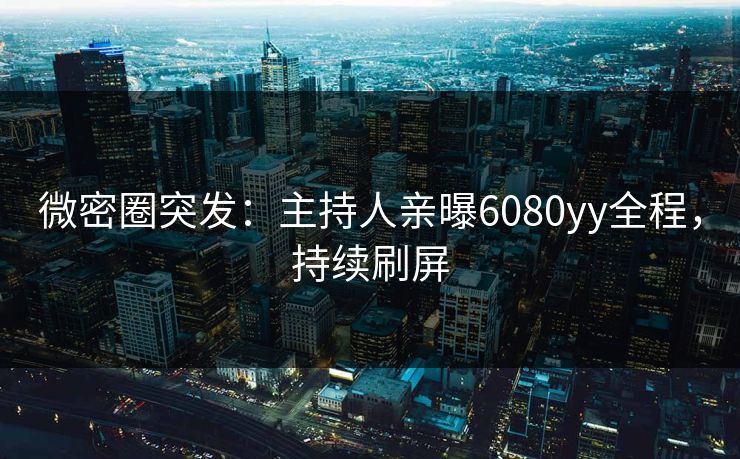 微密圈突发：主持人亲曝6080yy全程，持续刷屏