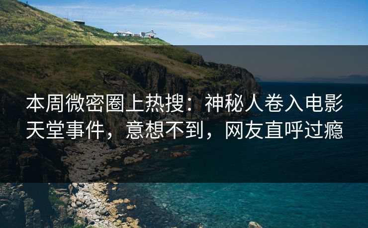 本周微密圈上热搜：神秘人卷入电影天堂事件，意想不到，网友直呼过瘾