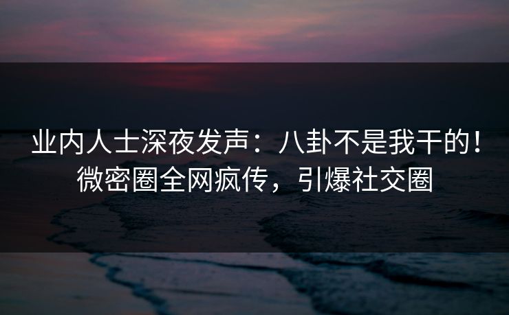 业内人士深夜发声：八卦不是我干的！微密圈全网疯传，引爆社交圈
