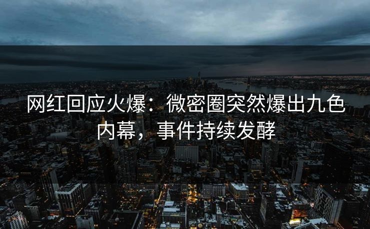 网红回应火爆：微密圈突然爆出九色内幕，事件持续发酵