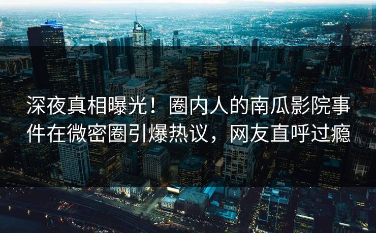 深夜真相曝光！圈内人的南瓜影院事件在微密圈引爆热议，网友直呼过瘾
