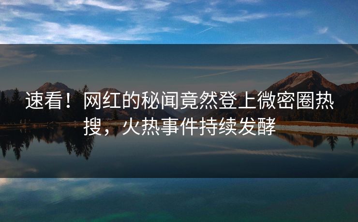 速看！网红的秘闻竟然登上微密圈热搜，火热事件持续发酵