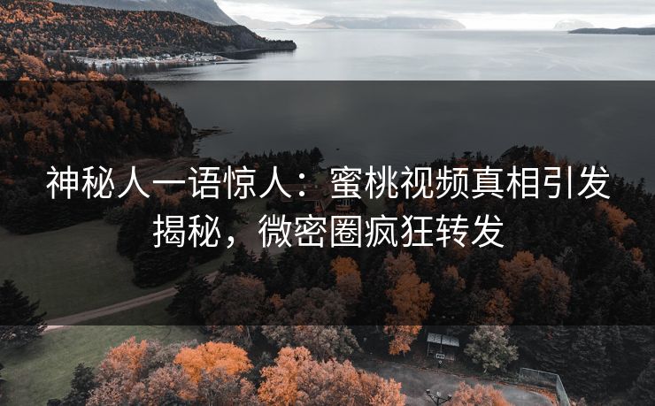 神秘人一语惊人：蜜桃视频真相引发揭秘，微密圈疯狂转发