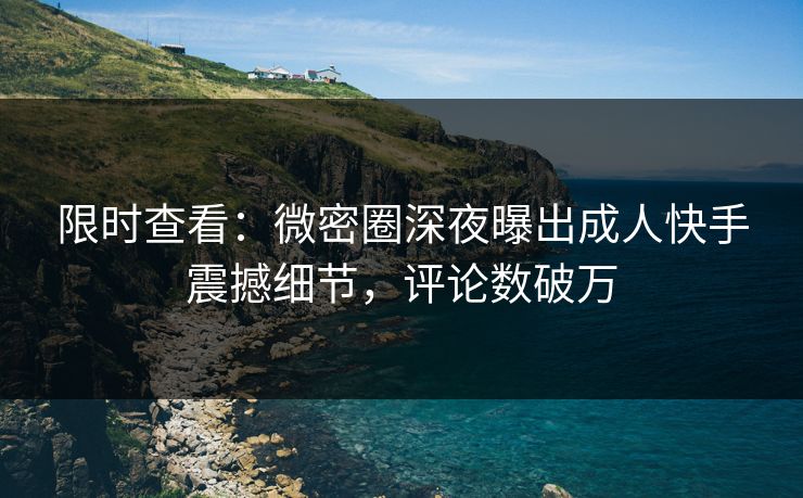 限时查看：微密圈深夜曝出成人快手震撼细节，评论数破万