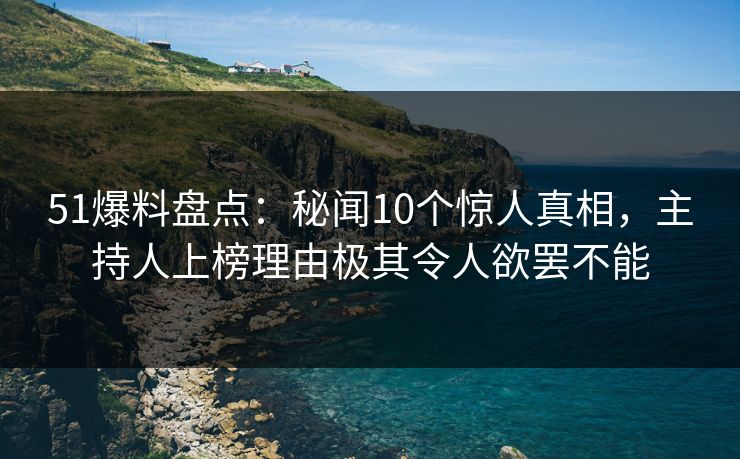 51爆料盘点：秘闻10个惊人真相，主持人上榜理由极其令人欲罢不能