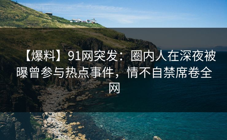 【爆料】91网突发：圈内人在深夜被曝曾参与热点事件，情不自禁席卷全网