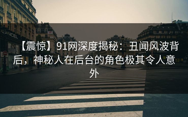 【震惊】91网深度揭秘：丑闻风波背后，神秘人在后台的角色极其令人意外