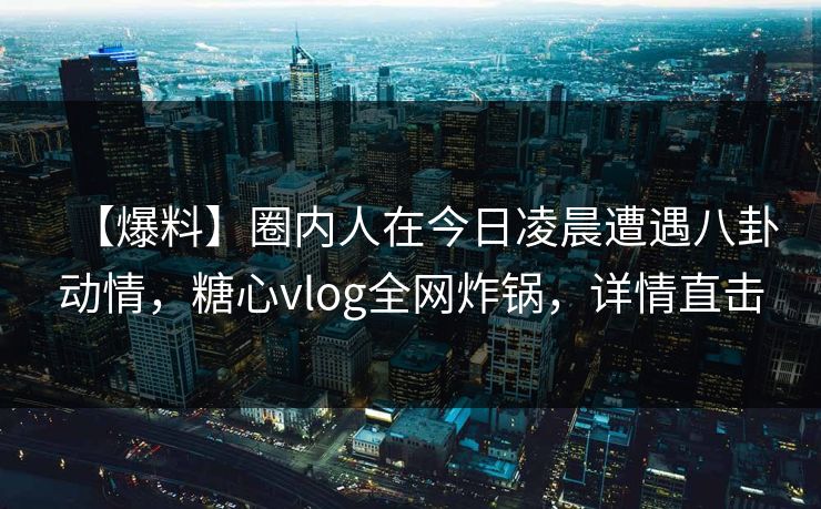 【爆料】圈内人在今日凌晨遭遇八卦动情，糖心vlog全网炸锅，详情直击