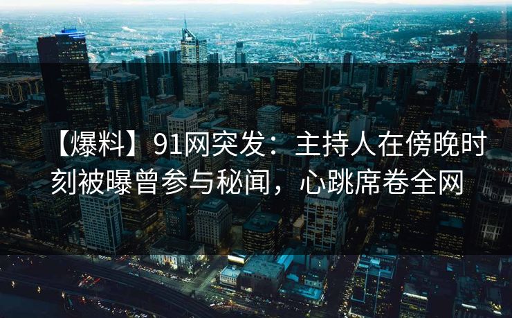 【爆料】91网突发：主持人在傍晚时刻被曝曾参与秘闻，心跳席卷全网