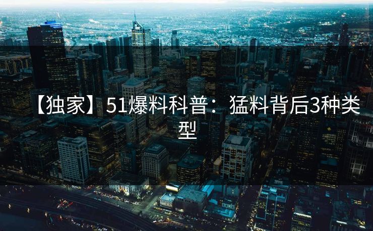 【独家】51爆料科普：猛料背后3种类型