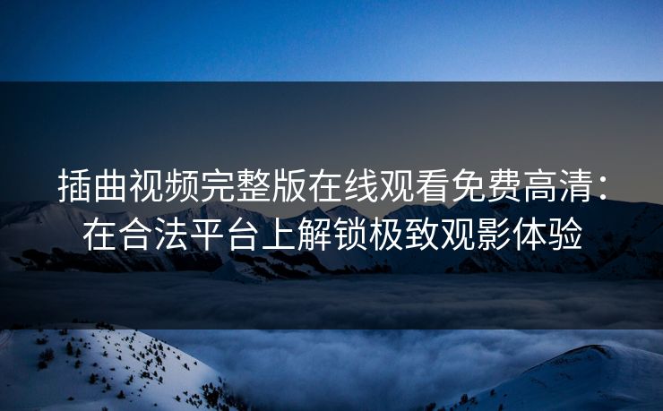 插曲视频完整版在线观看免费高清：在合法平台上解锁极致观影体验