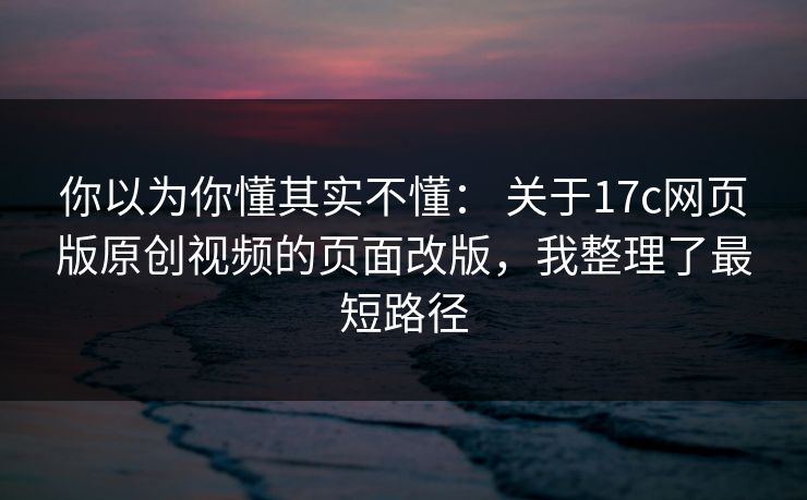 你以为你懂其实不懂： 关于17c网页版原创视频的页面改版，我整理了最短路径