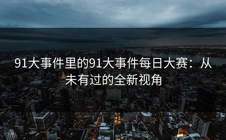 91大事件里的91大事件每日大赛：从未有过的全新视角