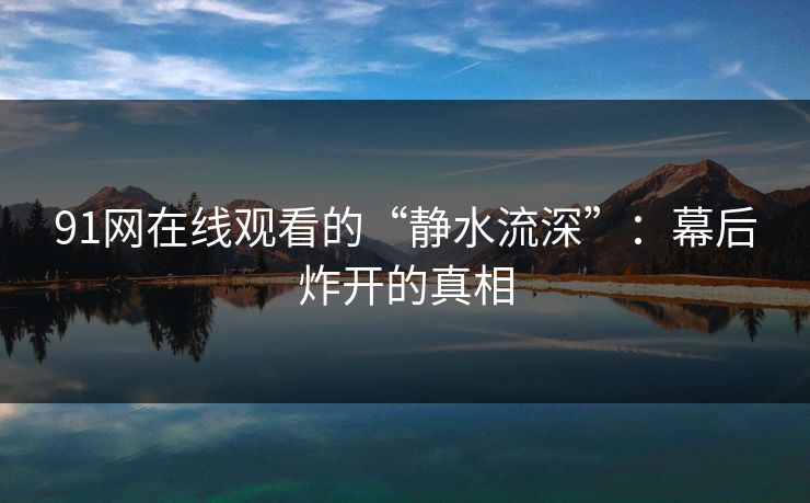 91网在线观看的“静水流深”：幕后炸开的真相