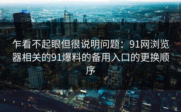 乍看不起眼但很说明问题：91网浏览器相关的91爆料的备用入口的更换顺序